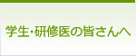 学生・研究医の皆さんへ