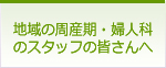 地域の周産期・婦人科のスタッフの皆さんへ