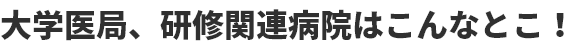 大学医局、研修関連病院はこんなとこ！