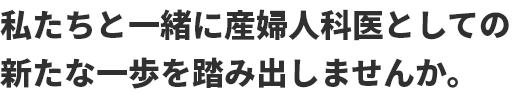 私たちと一緒に産婦人科医としての新たな一歩を踏み出しませんか。